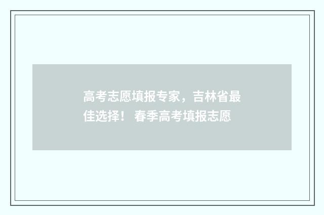 高考志愿填报专家，吉林省最佳选择！ 春季高考填报志愿