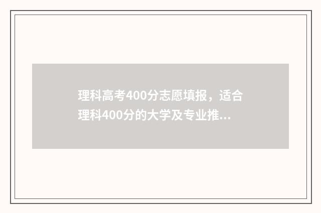 理科高考400分志愿填报，适合理科400分的大学及专业推荐 高考理科400分左右有什么合适的大学