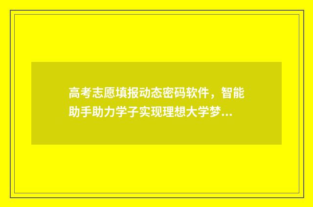 高考志愿填报动态密码软件，智能助手助力学子实现理想大学梦！ 高考志愿填报动态