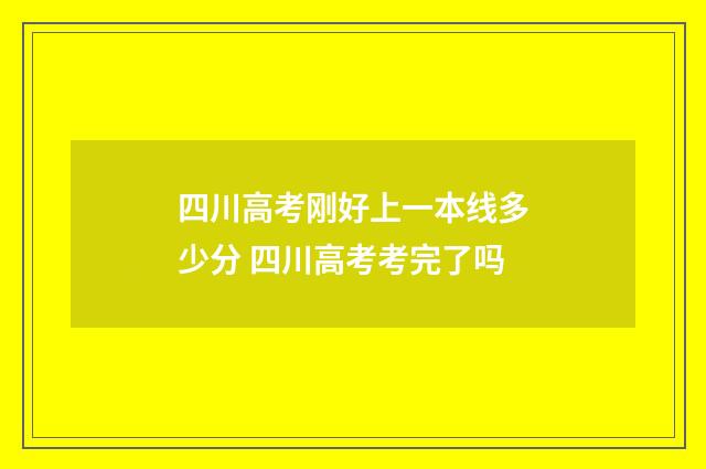 四川高考刚好上一本线多少分 四川高考考完了吗