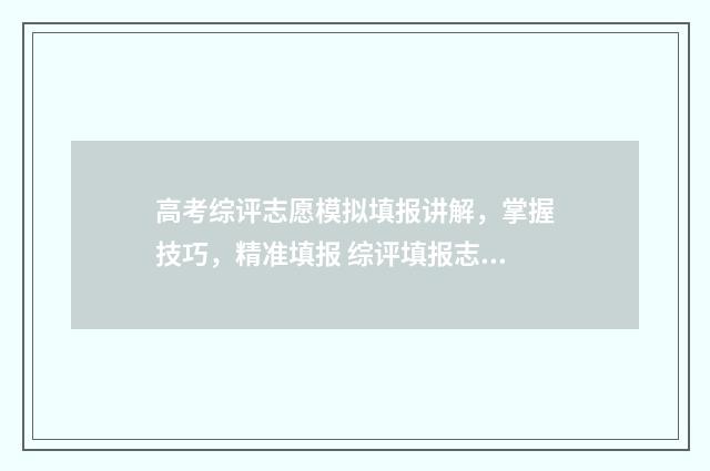 高考综评志愿模拟填报讲解，掌握技巧，精准填报 综评填报志愿