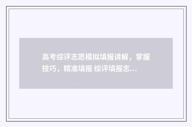 高考综评志愿模拟填报讲解，掌握技巧，精准填报 综评填报志愿