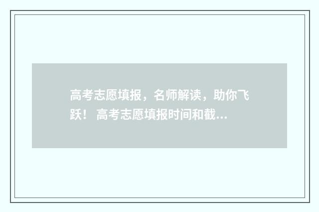 高考志愿填报，名师解读，助你飞跃！ 高考志愿填报时间和截止时间