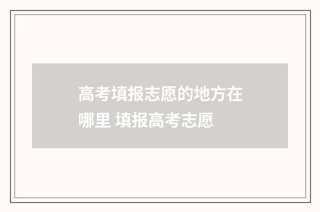 高考填报志愿的地方在哪里 填报高考志愿