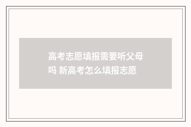 高考志愿填报需要听父母吗 新高考怎么填报志愿