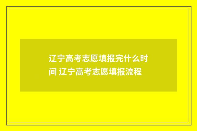 辽宁高考志愿填报完什么时间 辽宁高考志愿填报流程