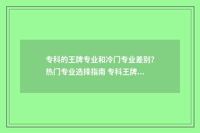 专科的王牌专业和冷门专业差别？热门专业选择指南 专科王牌专业全国排名