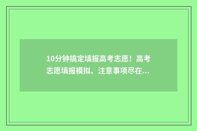 10分钟搞定填报高考志愿！高考志愿填报模拟、注意事项尽在掌握 填报教程