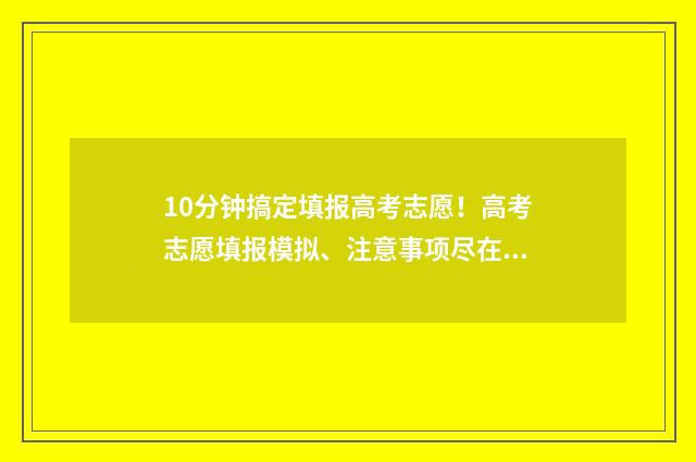 10分钟搞定填报高考志愿！高考志愿填报模拟、注意事项尽在掌握 填报教程