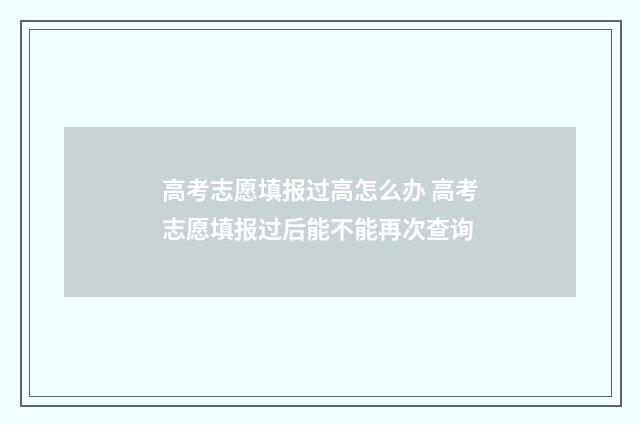 高考志愿填报过高怎么办 高考志愿填报过后能不能再次查询