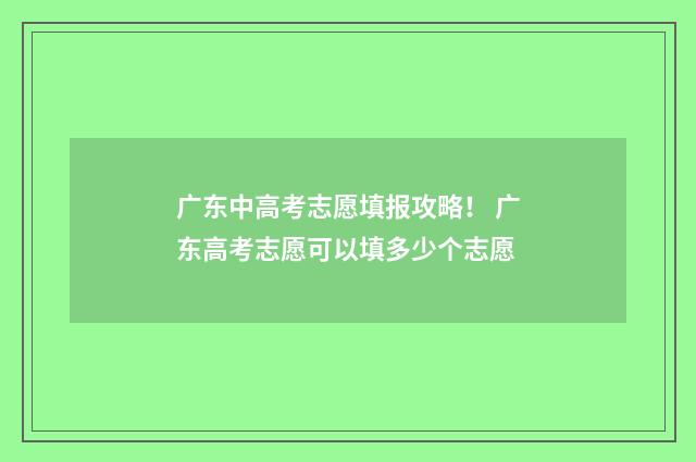 广东中高考志愿填报攻略！ 广东高考志愿可以填多少个志愿