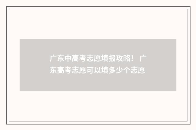 广东中高考志愿填报攻略！ 广东高考志愿可以填多少个志愿