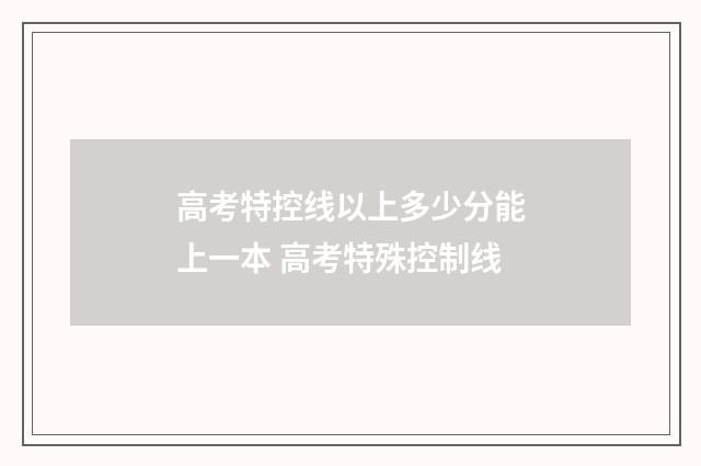 高考特控线以上多少分能上一本 高考特殊控制线