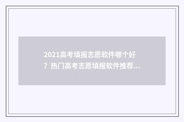 2021高考填报志愿软件哪个好？热门高考志愿填报软件推荐 2021高考填报志愿入口官网登录
