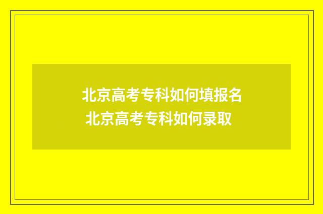 北京高考专科如何填报名 北京高考专科如何录取