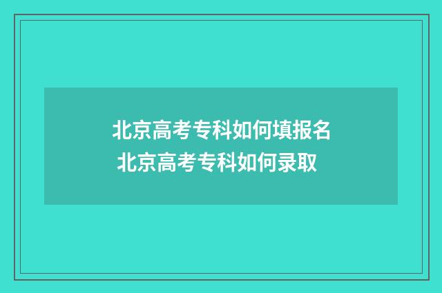 北京高考专科如何填报名 北京高考专科如何录取