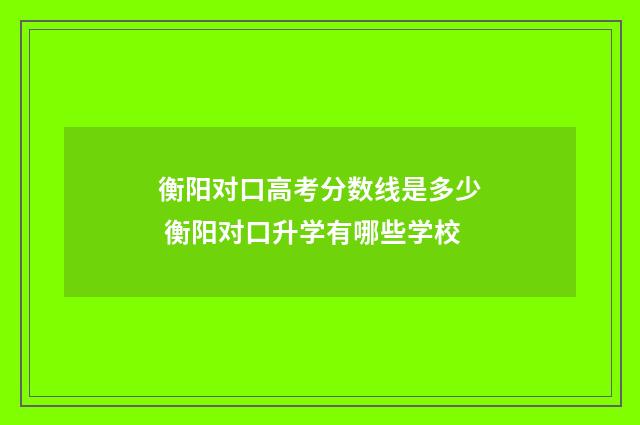 衡阳对口高考分数线是多少 衡阳对口升学有哪些学校