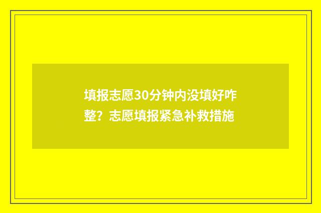 填报志愿30分钟内没填好咋整？志愿填报紧急补救措施