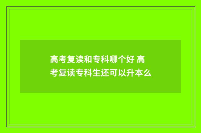 高考复读和专科哪个好 高考复读专科生还可以升本么