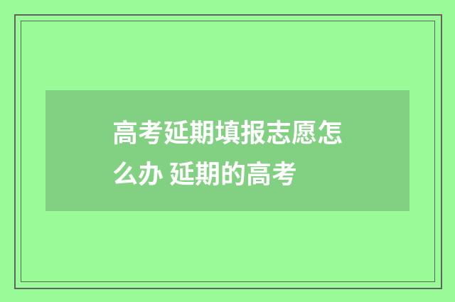 高考延期填报志愿怎么办 延期的高考