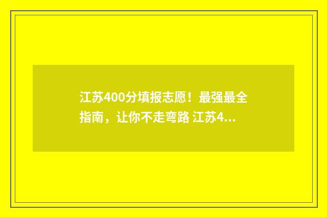 江苏400分填报志愿！最强最全指南，让你不走弯路 江苏400分多少名
