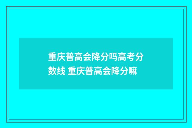 重庆普高会降分吗高考分数线 重庆普高会降分嘛