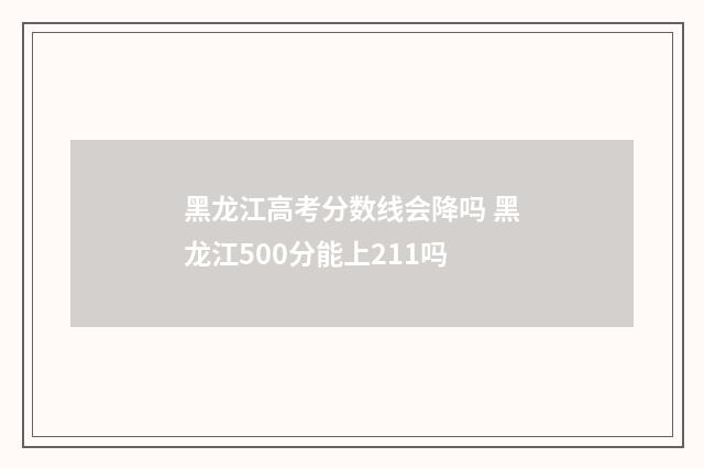 黑龙江高考分数线会降吗 黑龙江500分能上211吗