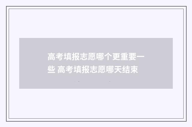 高考填报志愿哪个更重要一些 高考填报志愿哪天结束