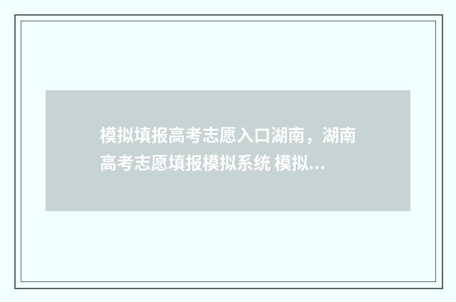 模拟填报高考志愿入口湖南，湖南高考志愿填报模拟系统 模拟填报高考志愿系统