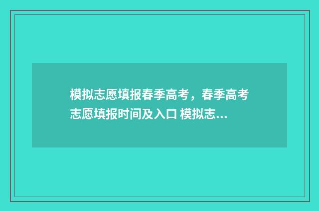 模拟志愿填报春季高考，春季高考志愿填报时间及入口 模拟志愿填报流程视频