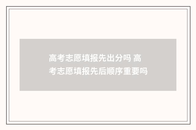 高考志愿填报先出分吗 高考志愿填报先后顺序重要吗
