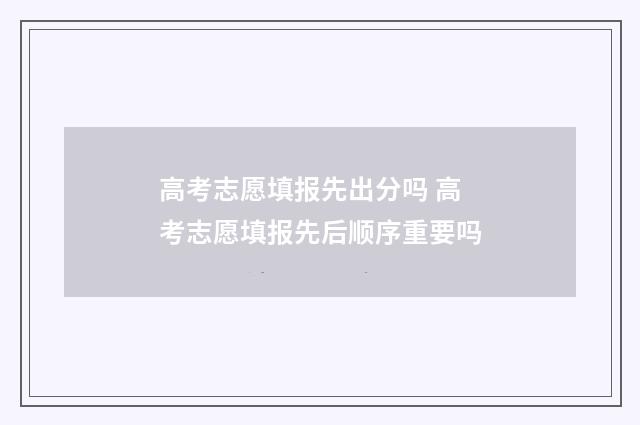 高考志愿填报先出分吗 高考志愿填报先后顺序重要吗