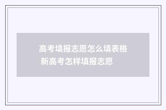 高考填报志愿怎么填表格 新高考怎样填报志愿