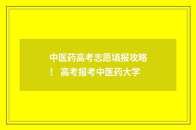 中医药高考志愿填报攻略！ 高考报考中医药大学