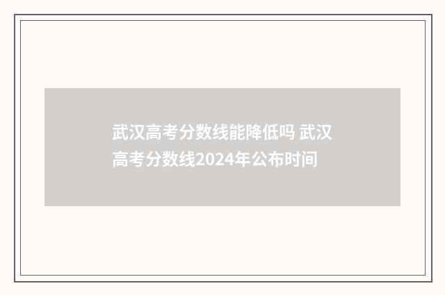 武汉高考分数线能降低吗 武汉高考分数线2024年公布时间