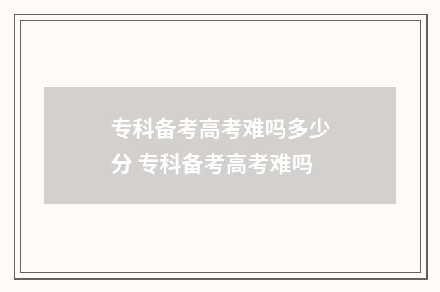 专科备考高考难吗多少分 专科备考高考难吗