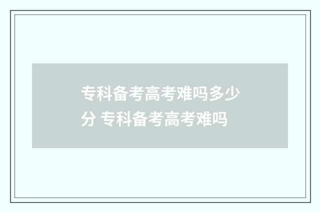 专科备考高考难吗多少分 专科备考高考难吗