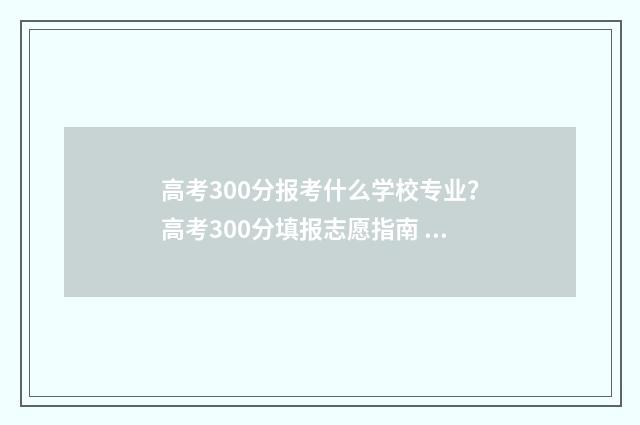 高考300分报考什么学校专业？高考300分填报志愿指南 高考300分报考什么学校