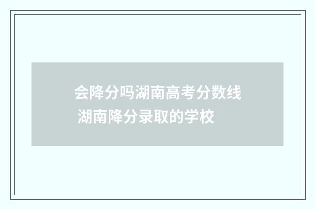 会降分吗湖南高考分数线 湖南降分录取的学校