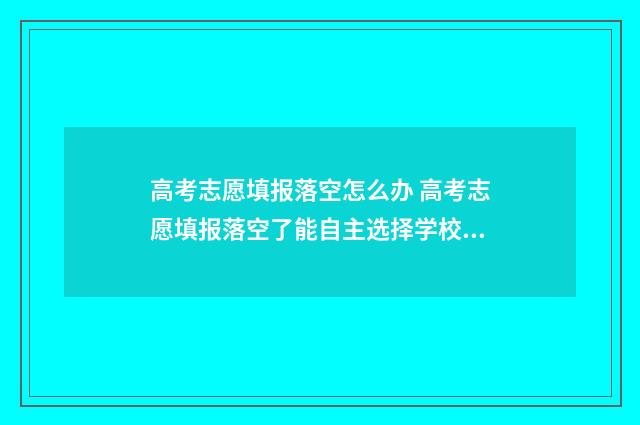 高考志愿填报落空怎么办 高考志愿填报落空了能自主选择学校吗