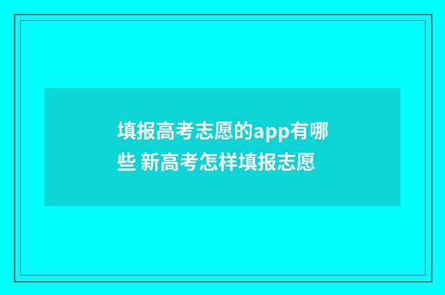 填报高考志愿的app有哪些 新高考怎样填报志愿