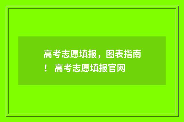 高考志愿填报，图表指南！ 高考志愿填报官网