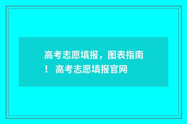 高考志愿填报，图表指南！ 高考志愿填报官网