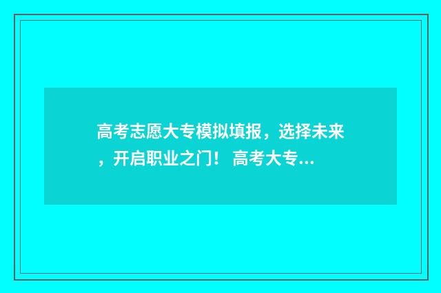 高考志愿大专模拟填报，选择未来，开启职业之门！ 高考大专填报志愿流程模拟