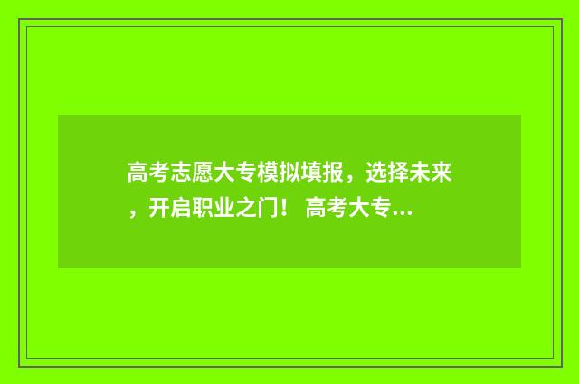 高考志愿大专模拟填报，选择未来，开启职业之门！ 高考大专填报志愿流程模拟