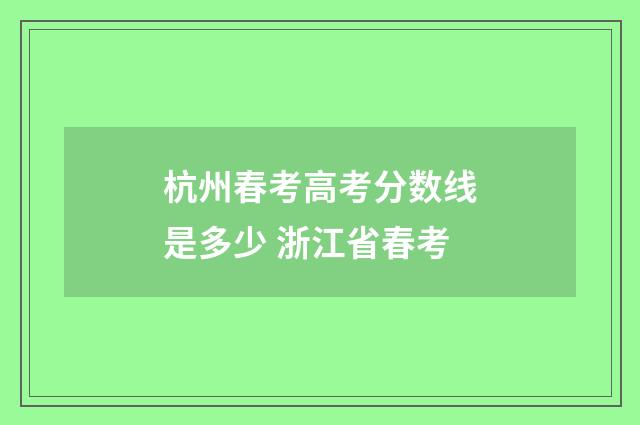 杭州春考高考分数线是多少 浙江省春考