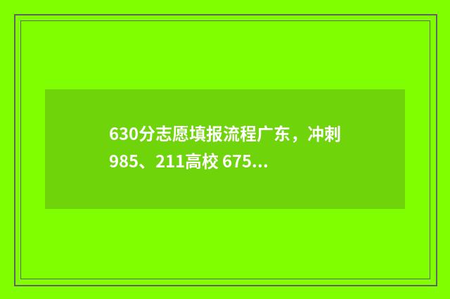 630分志愿填报流程广东，冲刺985、211高校 6758志愿填报