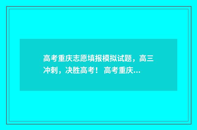 高考重庆志愿填报模拟试题，高三冲刺，决胜高考！ 高考重庆志愿填报