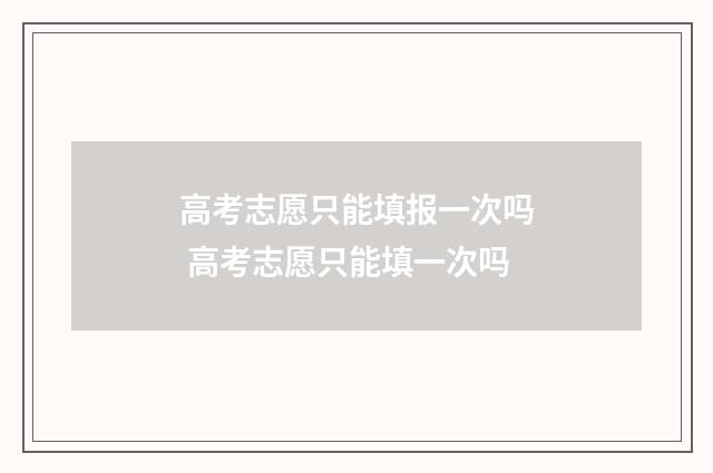 高考志愿只能填报一次吗 高考志愿只能填一次吗