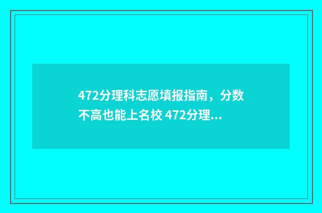 472分理科志愿填报指南，分数不高也能上名校 472分理科能考什么大学